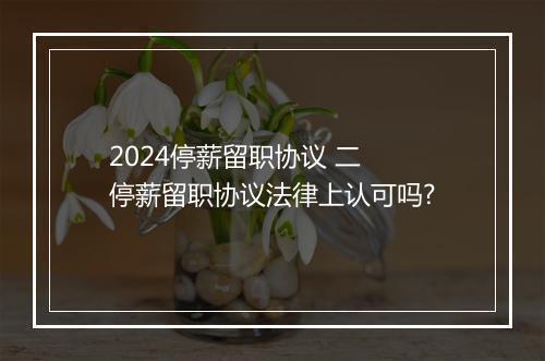 2024停薪留职协议 二 停薪留职协议法律上认可吗?
