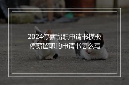 2024停薪留职申请书模板 停薪留职的申请书怎么写