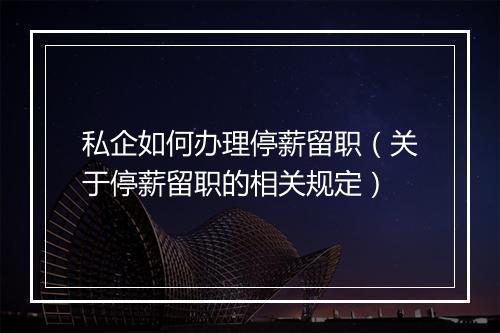 私企如何办理停薪留职（关于停薪留职的相关规定）