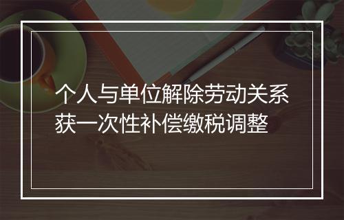 个人与单位解除劳动关系获一次性补偿缴税调整