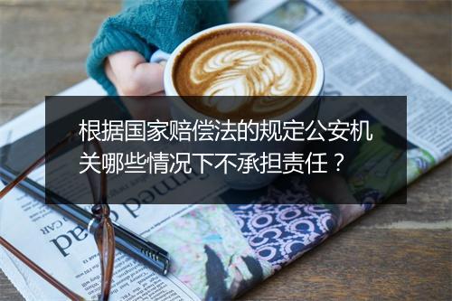 根据国家赔偿法的规定公安机关哪些情况下不承担责任？