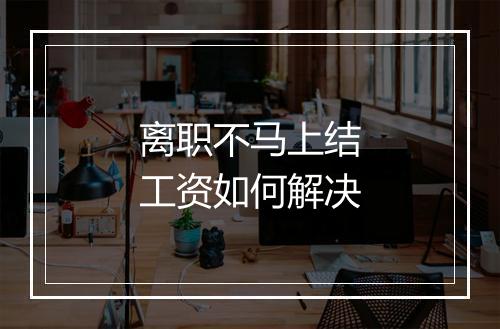 离职不马上结工资如何解决