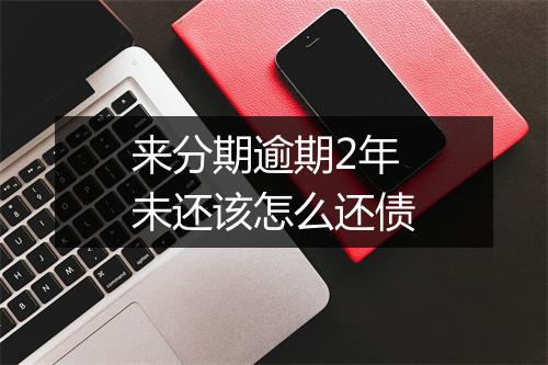 来分期逾期2年未还该怎么还债