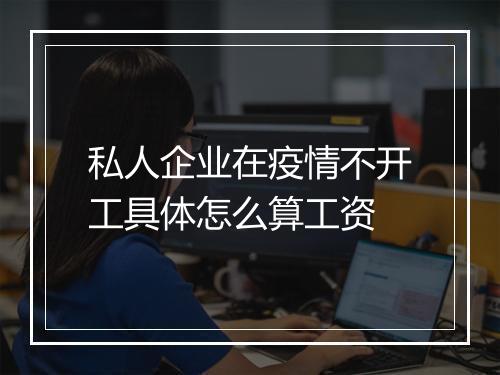 私人企业在疫情不开工具体怎么算工资