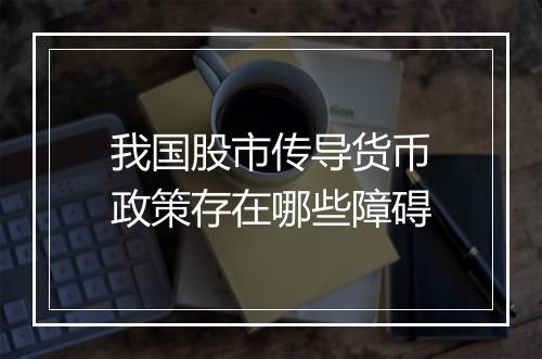 我国股市传导货币政策存在哪些障碍