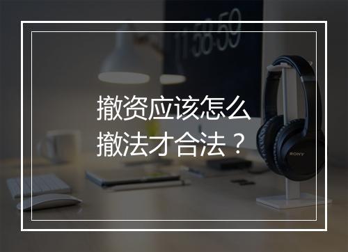 撤资应该怎么撤法才合法？