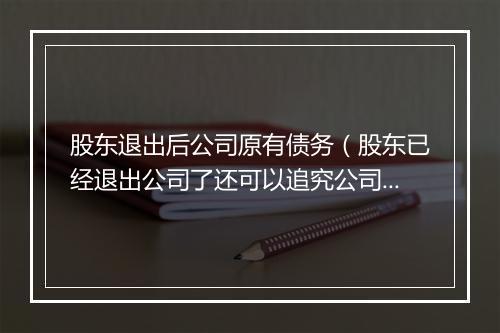 股东退出后公司原有债务（股东已经退出公司了还可以追究公司的责任吗）