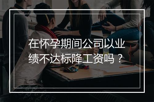 在怀孕期间公司以业绩不达标降工资吗？