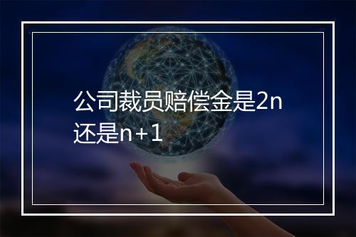 公司裁员赔偿金是2n还是n+1