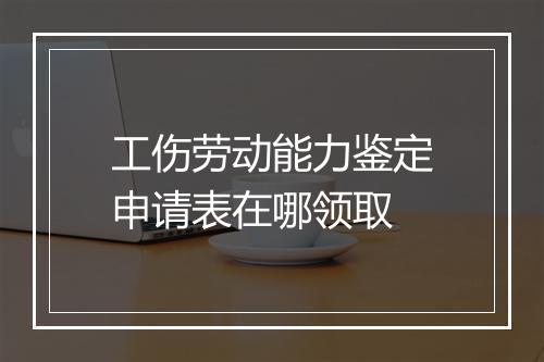 工伤劳动能力鉴定申请表在哪领取