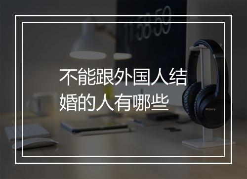 不能跟外国人结婚的人有哪些
