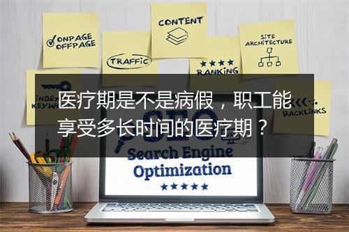 医疗期是不是病假，职工能享受多长时间的医疗期？