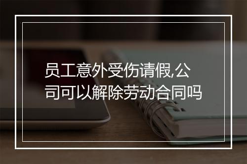 员工意外受伤请假,公司可以解除劳动合同吗