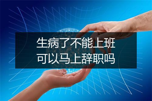 生病了不能上班可以马上辞职吗