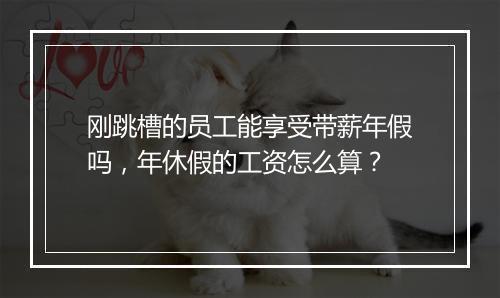 刚跳槽的员工能享受带薪年假吗，年休假的工资怎么算？