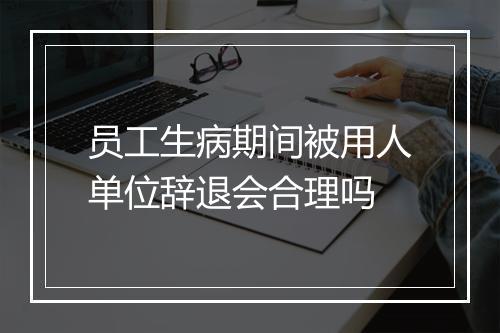 员工生病期间被用人单位辞退会合理吗