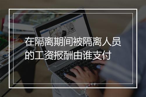 在隔离期间被隔离人员的工资报酬由谁支付