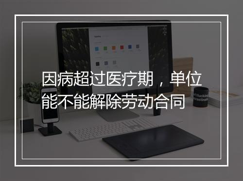 因病超过医疗期，单位能不能解除劳动合同