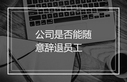 公司是否能随意辞退员工
