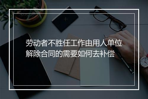 劳动者不胜任工作由用人单位解除合同的需要如何去补偿