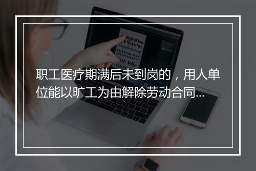 职工医疗期满后未到岗的，用人单位能以旷工为由解除劳动合同吗