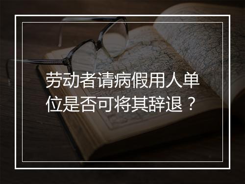 劳动者请病假用人单位是否可将其辞退？