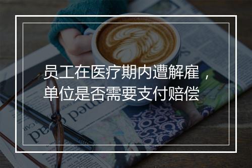 员工在医疗期内遭解雇，单位是否需要支付赔偿