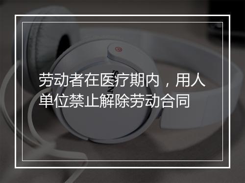 劳动者在医疗期内，用人单位禁止解除劳动合同