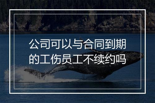 公司可以与合同到期的工伤员工不续约吗