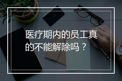 医疗期内的员工真的不能解除吗？