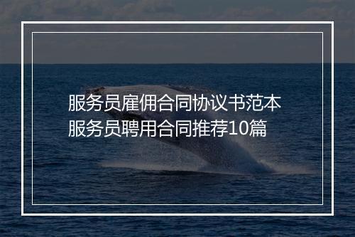 服务员雇佣合同协议书范本 服务员聘用合同推荐10篇