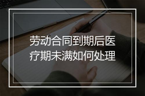 劳动合同到期后医疗期未满如何处理