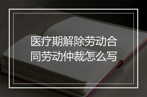 医疗期解除劳动合同劳动仲裁怎么写