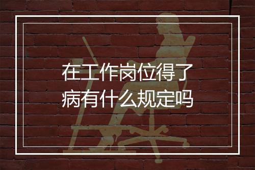 在工作岗位得了病有什么规定吗