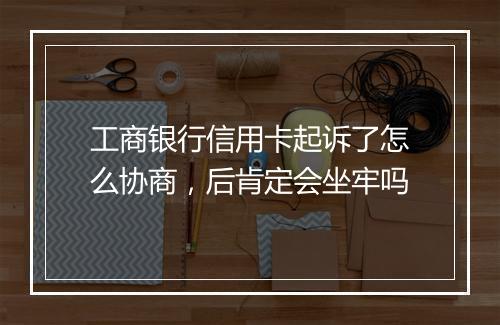 工商银行信用卡起诉了怎么协商，后肯定会坐牢吗