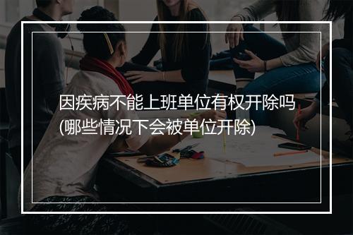 因疾病不能上班单位有权开除吗(哪些情况下会被单位开除)