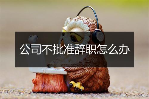 公司不批准辞职怎么办