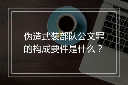 伪造武装部队公文罪的构成要件是什么？