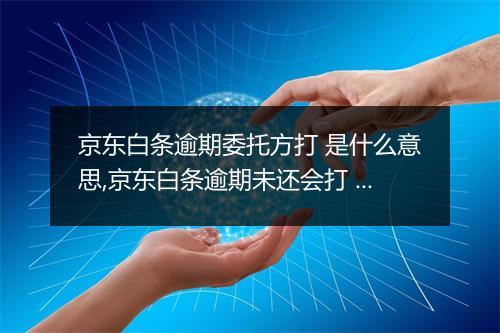 京东白条逾期委托方打 是什么意思,京东白条逾期未还会打 吗