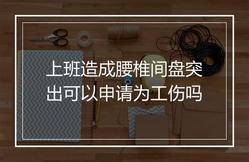 上班造成腰椎间盘突出可以申请为工伤吗