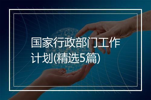 国家行政部门工作计划(精选5篇)