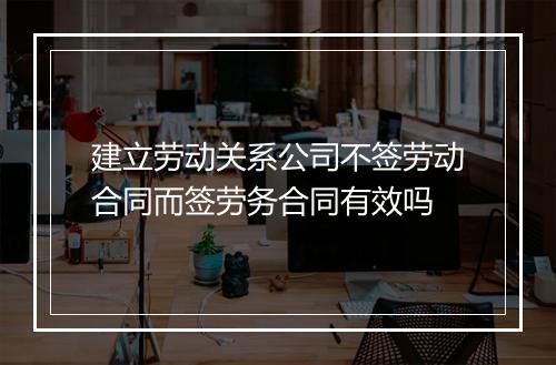 建立劳动关系公司不签劳动合同而签劳务合同有效吗