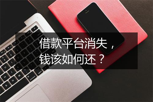 借款平台消失，钱该如何还？
