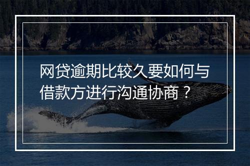网贷逾期比较久要如何与借款方进行沟通协商？