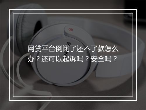 网贷平台倒闭了还不了款怎么办？还可以起诉吗？安全吗？