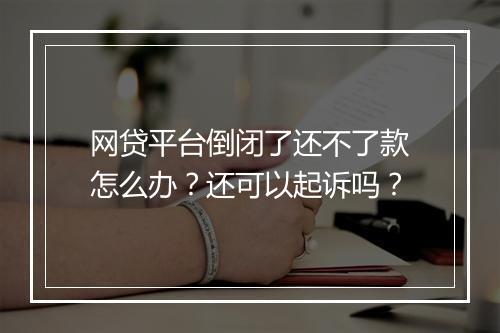 网贷平台倒闭了还不了款怎么办？还可以起诉吗？