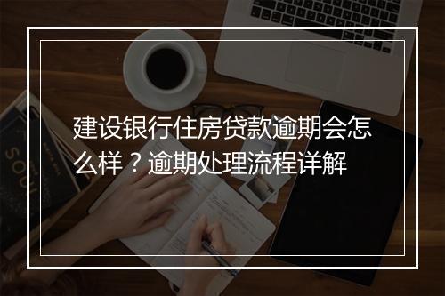 建设银行住房贷款逾期会怎么样？逾期处理流程详解