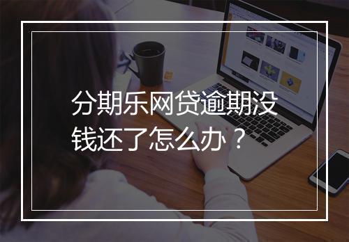 分期乐网贷逾期没钱还了怎么办？