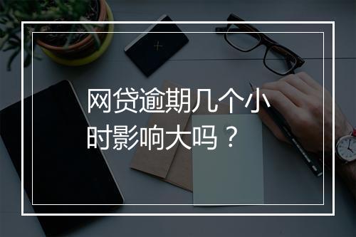 网贷逾期几个小时影响大吗？