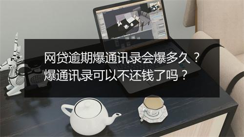网贷逾期爆通讯录会爆多久？爆通讯录可以不还钱了吗？